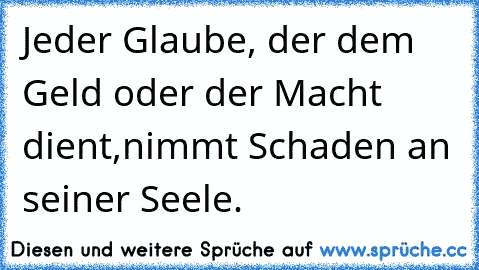 Jeder Glaube, der dem Geld oder der Macht dient,
nimmt Schaden an seiner Seele.