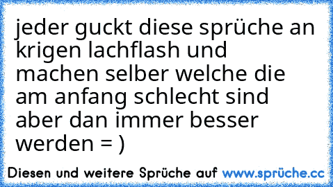 jeder guckt diese sprüche an krigen lachflash und machen selber welche die am anfang schlecht sind aber dan immer besser werden = )