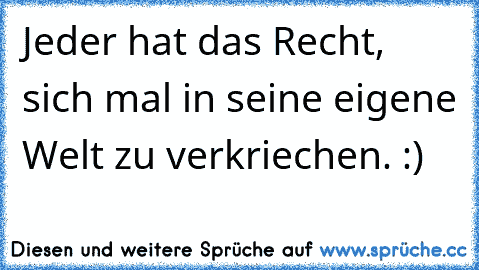 Jeder hat das Recht, sich mal in seine eigene Welt zu verkriechen. :)