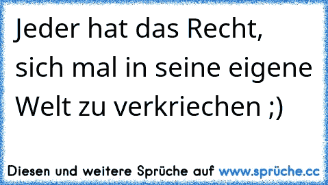 Jeder hat das Recht, sich mal in seine eigene Welt zu verkriechen ;)