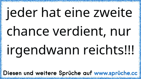 jeder hat eine zweite chance verdient, nur irgendwann reicht´s!!!