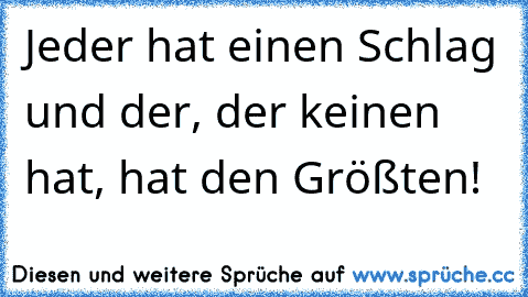 Jeder hat einen Schlag und der, der keinen hat, hat den Größten!