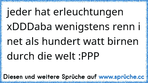 jeder hat erleuchtungen xDDD
aba wenigstens renn i net als hundert watt birnen durch die welt :PPP