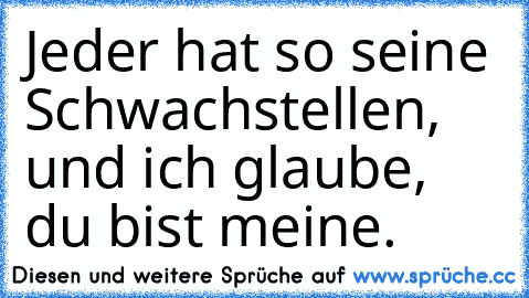 Jeder hat so seine Schwachstellen, und ich glaube, du bist meine. ♥