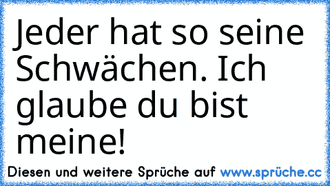 Jeder hat so seine Schwächen. Ich glaube du bist meine!