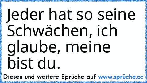 Jeder hat so seine Schwächen, ich glaube, meine bist du.