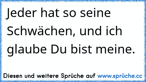 Jeder hat so seine Schwächen, und ich glaube Du bist meine. ♥