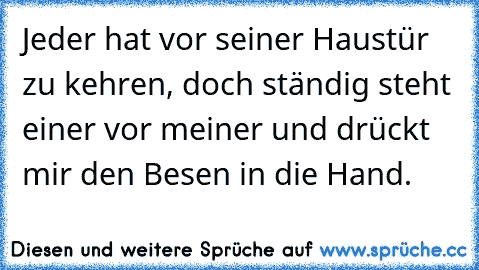 Jeder hat vor seiner Haustür zu kehren, doch ständig steht einer vor meiner und drückt mir den Besen in die Hand.