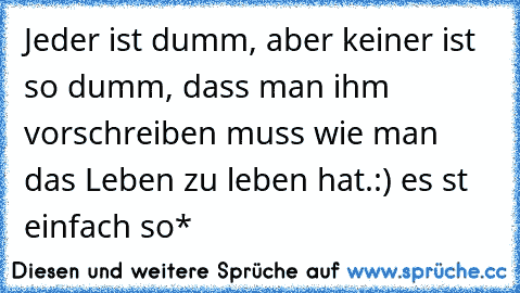 Jeder ist dumm, aber keiner ist so dumm, dass man ihm vorschreiben muss wie man das Leben zu leben hat.
:) es st einfach so*