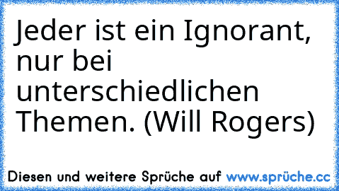 Jeder ist ein Ignorant, nur bei unterschiedlichen Themen. (Will Rogers)