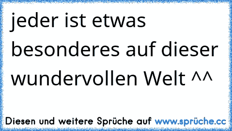 jeder ist etwas besonderes auf dieser wundervollen Welt ^^