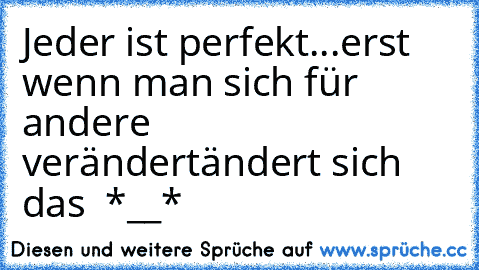 Jeder ist perfekt...
erst wenn man sich für andere verändert
ändert sich das  *__*