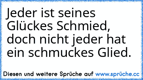 Jeder ist seines Glückes Schmied, doch nicht jeder hat ein schmuckes Glied.