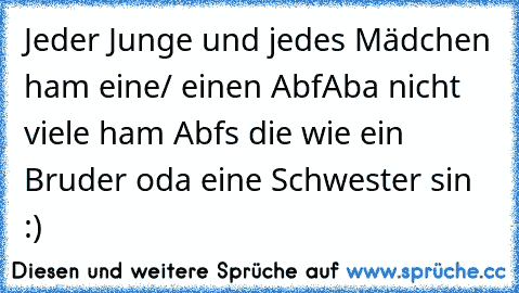 Jeder Junge und jedes Mädchen ham eine/ einen Abf
Aba nicht viele ham Abfs die wie ein Bruder oda eine Schwester sin :) ♥ ♥