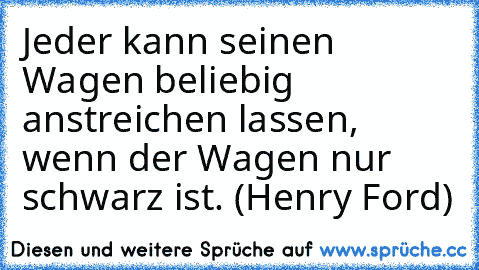 Jeder kann seinen Wagen beliebig anstreichen lassen, wenn der Wagen nur schwarz ist. (Henry Ford)