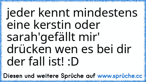 jeder kennt mindestens eine kerstin oder sarah
'gefällt mir' drücken wen es bei dir der fall ist! :D ♥