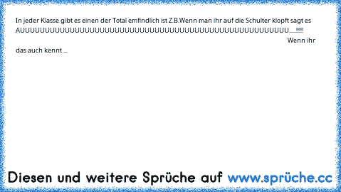 In jeder Klasse gibt es einen der Total emfindlich ist Z.B.Wenn man ihr auf die Schulter klopft sagt es AUUUUUUUUUUUUUUUUUUUUUUUUUUUUUUUUUUUUUUUUUUUUUUUUUUUUUU.....!!!!!                                                                                                                                                                                                               Wenn ihr das auch kennt ...