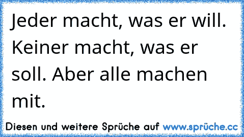 Jeder macht, was er will. Keiner macht, was er soll. Aber alle machen mit.