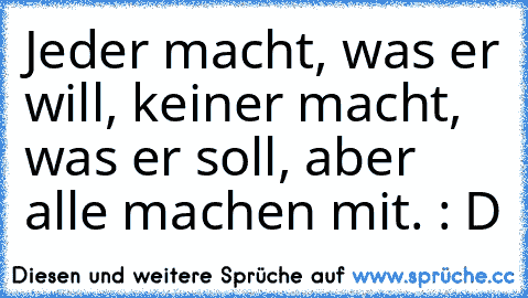 Jeder macht, was er will, keiner macht, was er soll, aber alle machen mit. : D