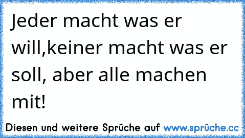 Jeder macht was er will,keiner macht was er soll, aber alle machen mit!