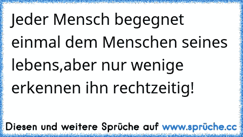 Jeder Mensch begegnet einmal dem Menschen seines lebens,
aber nur wenige erkennen ihn rechtzeitig!