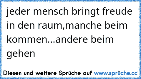 jeder mensch bringt freude in den raum,manche beim kommen...andere beim gehen