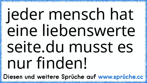 jeder mensch hat eine liebenswerte seite.du musst es nur finden!