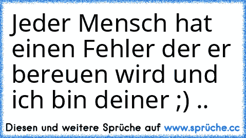 Jeder Mensch hat einen Fehler der er bereuen wird und ich bin deiner ;) ..