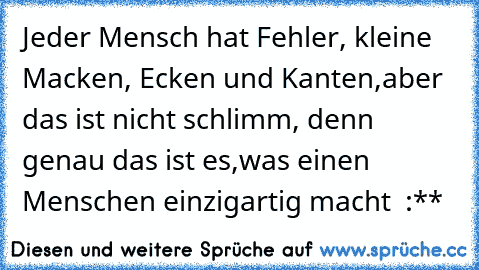 Jeder Mensch hat Fehler, kleine Macken, Ecken und Kanten,
aber das ist nicht schlimm, denn genau das ist es,
was einen Menschen einzigartig macht ♥ :**