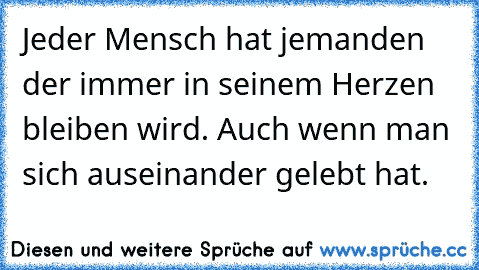 Jeder Mensch hat jemanden der immer in seinem Herzen bleiben wird. Auch wenn man sich auseinander gelebt hat.