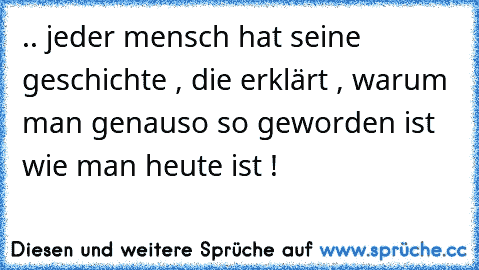 .. jeder mensch hat seine geschichte , die erklärt ,
 warum man genauso so geworden ist wie man heute ist ! ♥