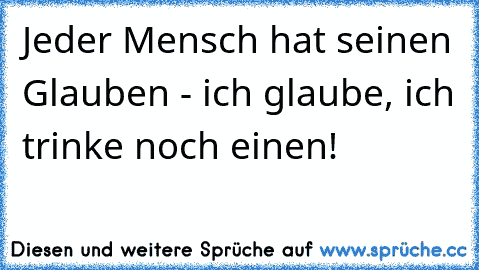 Jeder Mensch hat seinen Glauben - ich glaube, ich trinke noch einen!