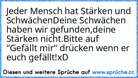 Jeder Mensch hat Stärken und Schwächen
Deine Schwächen haben wir gefunden,
deine Stärken nicht.
Bitte auf "Gefällt mir" drücken wenn er euch gefällt!
xD