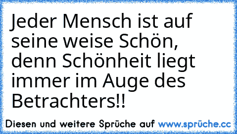 Jeder Mensch ist auf seine weise Schön, denn Schönheit liegt immer im Auge des Betrachters!!