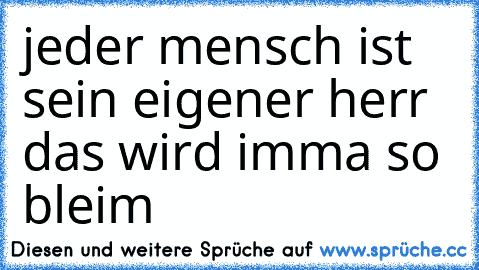 jeder mensch ist sein eigener herr das wird imma so bleim