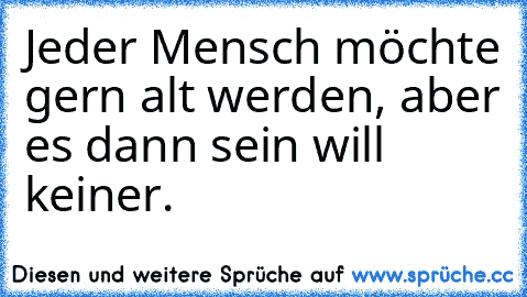 Jeder Mensch möchte gern alt werden, aber es dann sein will keiner.