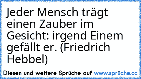 Jeder Mensch trägt einen Zauber im Gesicht: irgend Einem gefällt er. (Friedrich Hebbel)