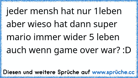 jeder mensh hat nur 1leben aber wieso hat dann super mario immer wider 5 leben auch wenn game over war? :D