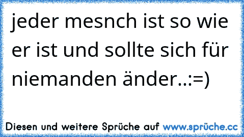 jeder mesnch ist so wie er ist und sollte sich für niemanden änder..:=)