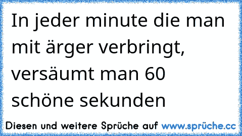 In jeder minute die man mit ärger verbringt, versäumt man 60 schöne sekunden ♥