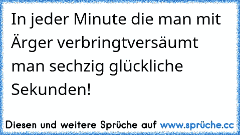 In jeder Minute die man mit Ärger verbringt
versäumt man sechzig glückliche Sekunden!