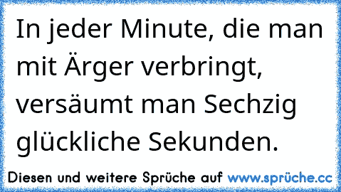 In jeder Minute, die man mit Ärger verbringt, versäumt man Sechzig glückliche Sekunden.