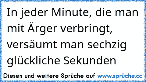 In jeder Minute, die man mit Ärger verbringt, versäumt man sechzig glückliche Sekunden