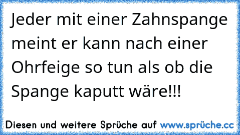 Jeder mit einer Zahnspange meint er kann nach einer Ohrfeige so tun als ob die Spange kaputt wäre!!!