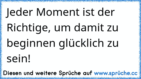 Jeder Moment ist der Richtige, um damit zu beginnen glücklich zu sein!