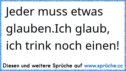 Jeder muss etwas glauben.
Ich glaub, ich trink noch einen!