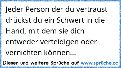 Jeder Person der du vertraust drückst du ein Schwert in die Hand, mit dem sie dich entweder verteidigen oder vernichten können... ♥