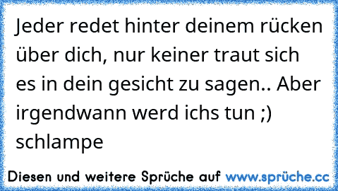 Jeder redet hinter deinem rücken über dich, nur keiner traut sich es in dein gesicht zu sagen.. Aber irgendwann werd ichs tun ;) schlampe