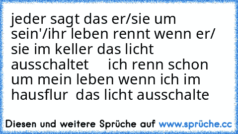 jeder sagt das er/sie um sein'/ihr leben rennt wenn er/ sie im keller das licht ausschaltet     ich ´renn schon um mein leben wenn ich im hausflur  das licht ausschalte     ♥