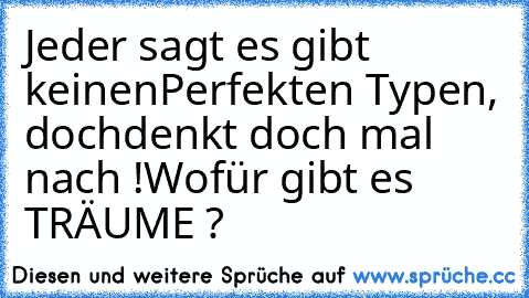 Jeder sagt es gibt keinen
Perfekten Typen, doch
denkt doch mal nach !
Wofür gibt es TRÄUME ?